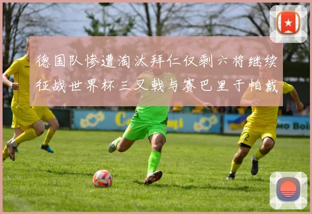 德国队惨遭淘汰拜仁仅剩六将继续征战世界杯三叉戟与赛巴里于帕戴维斯携手出战