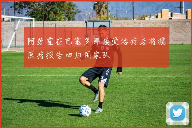 阿劳霍在巴塞罗那接受治疗后将携医疗报告回归国家队