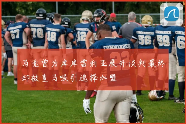 马竞曾为库库雷利亚展开谈判最终却被皇马吸引选择加盟