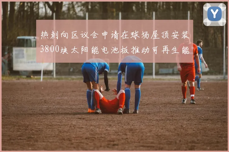 热刺向区议会申请在球场屋顶安装3800块太阳能电池板推动可再生能源发展