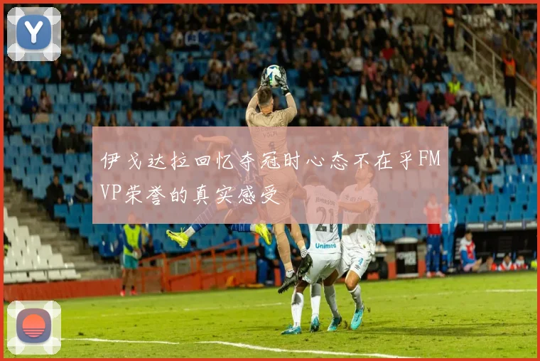 伊戈达拉回忆夺冠时心态不在乎FMVP荣誉的真实感受