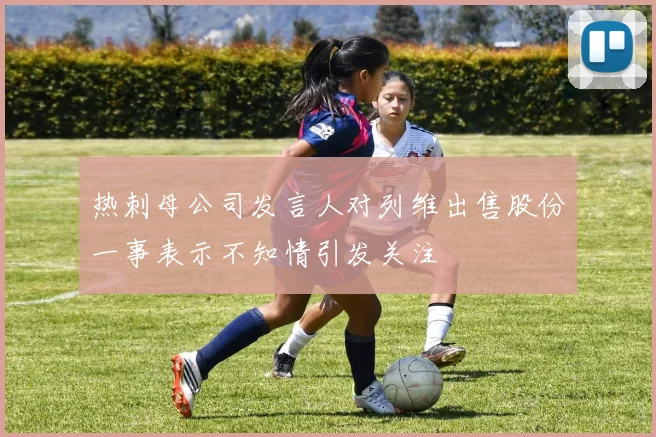 热刺母公司发言人对列维出售股份一事表示不知情引发关注