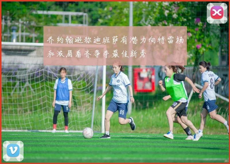 乔约翰逊称迪班萨有潜力向特雷杨和浓眉看齐争夺最佳新秀