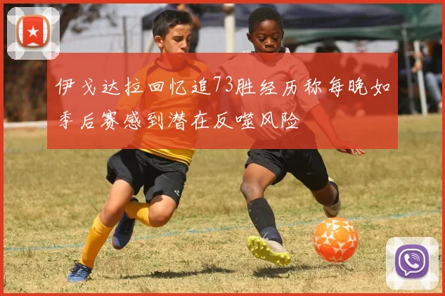 伊戈达拉回忆追73胜经历称每晚如季后赛感到潜在反噬风险