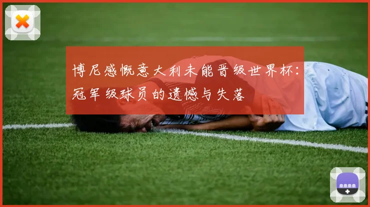 博尼感慨意大利未能晋级世界杯：冠军级球员的遗憾与失落