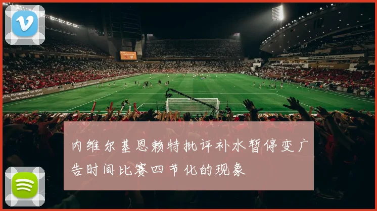 内维尔基恩赖特批评补水暂停变广告时间比赛四节化的现象
