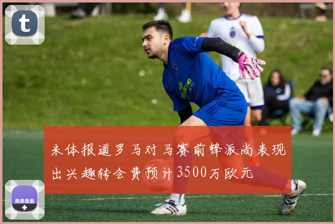 米体报道罗马对马赛前锋派尚表现出兴趣转会费预计3500万欧元