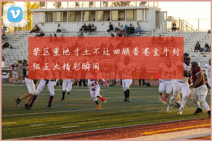 禁区重地寸土不让回顾香港金牛封阻五大精彩瞬间
