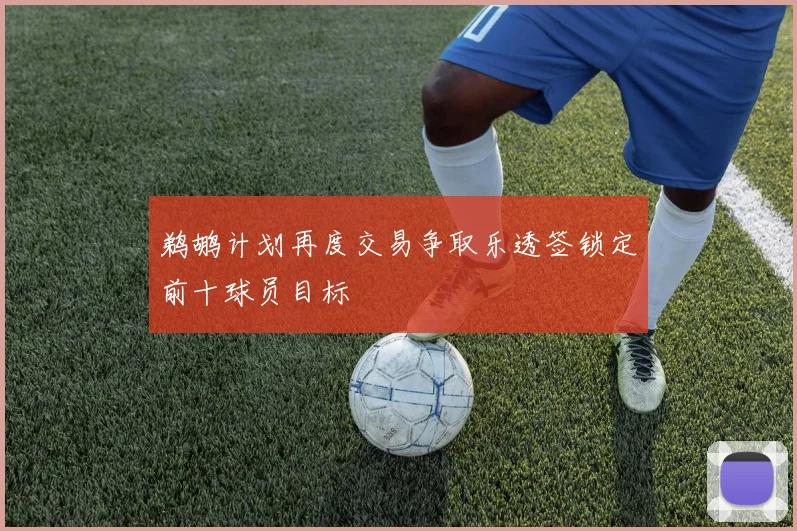 鹈鹕计划再度交易争取乐透签锁定前十球员目标