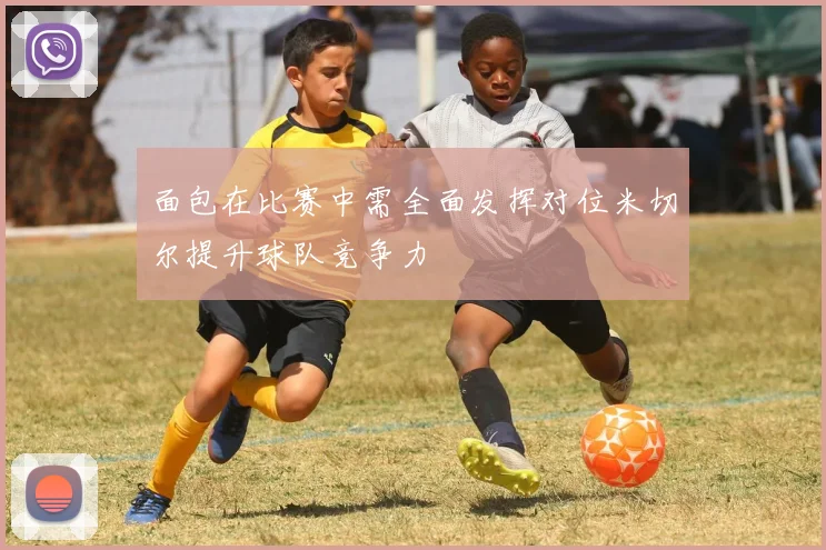 面包在比赛中需全面发挥对位米切尔提升球队竞争力