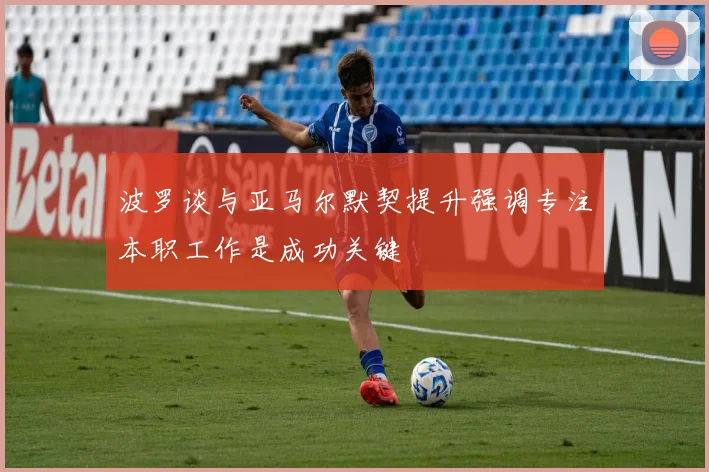 波罗谈与亚马尔默契提升强调专注本职工作是成功关键