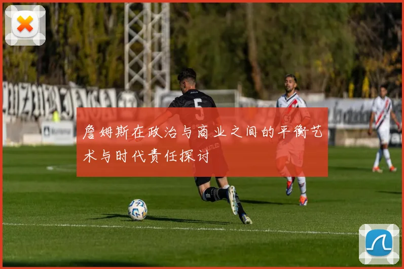 詹姆斯在政治与商业之间的平衡艺术与时代责任探讨