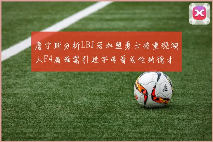 詹宁斯分析LBJ若加盟勇士将重现湖人F4局面需引进字母哥或伦纳德才能成功