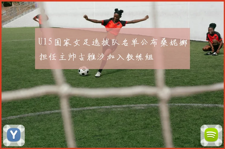 U15国家女足选拔队名单公布桑妮娜担任主帅古雅沙加入教练组