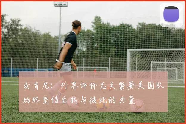 麦肯尼：外界评价无关紧要美国队始终坚信自我与彼此的力量