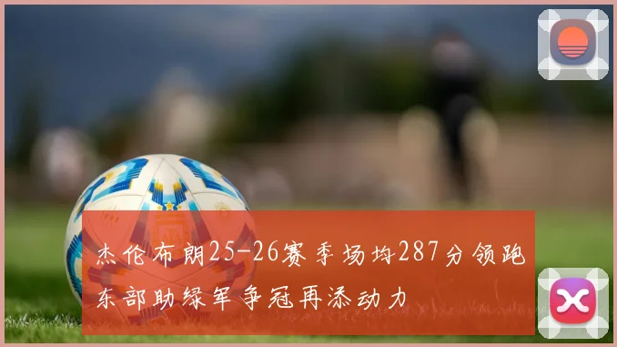 杰伦布朗25-26赛季场均287分领跑东部助绿军争冠再添动力