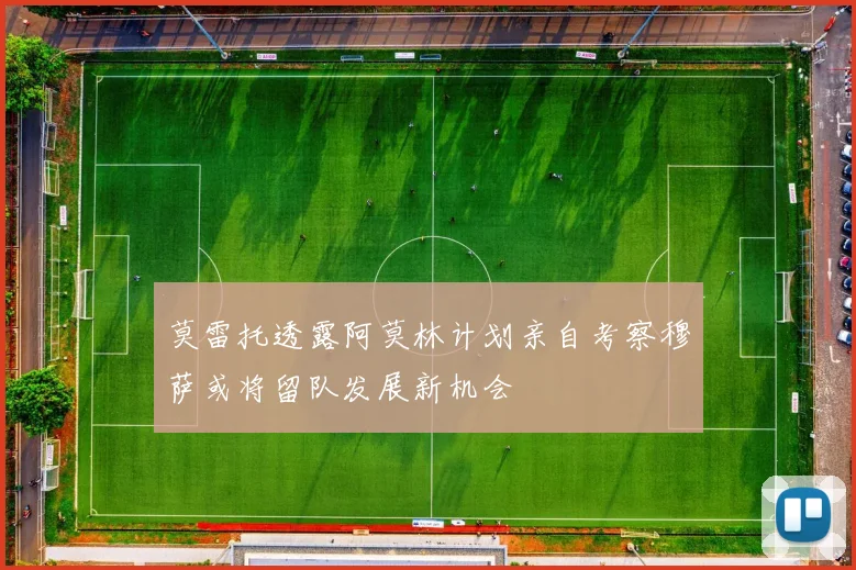 莫雷托透露阿莫林计划亲自考察穆萨或将留队发展新机会