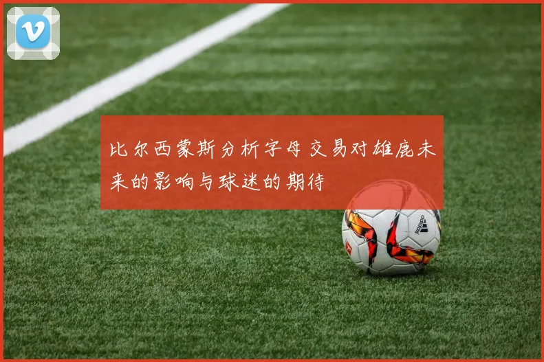 比尔西蒙斯分析字母交易对雄鹿未来的影响与球迷的期待