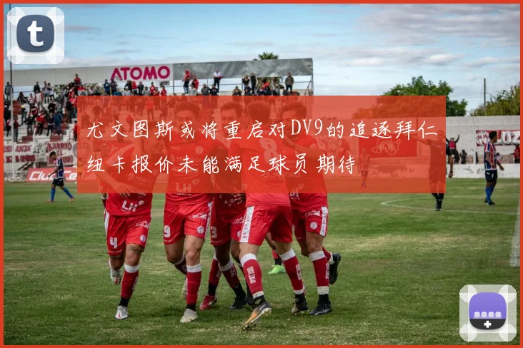 尤文图斯或将重启对DV9的追逐拜仁纽卡报价未能满足球员期待