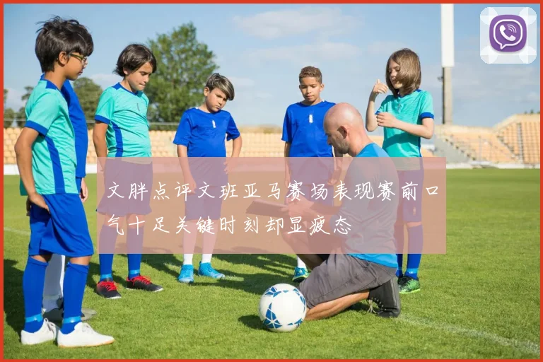 文胖点评文班亚马赛场表现赛前口气十足关键时刻却显疲态