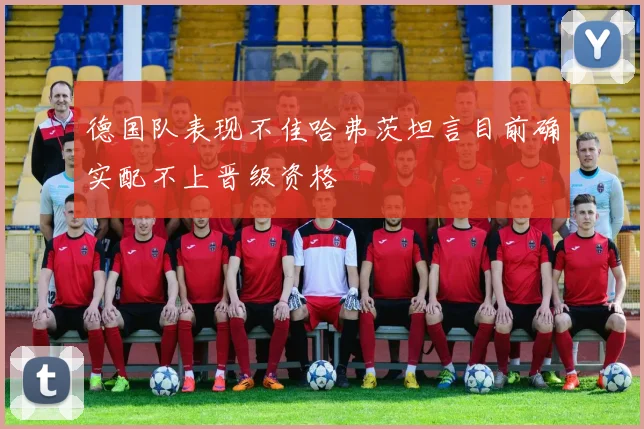 德国队表现不佳哈弗茨坦言目前确实配不上晋级资格