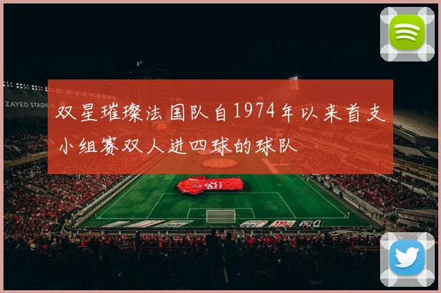 双星璀璨法国队自1974年以来首支小组赛双人进四球的球队