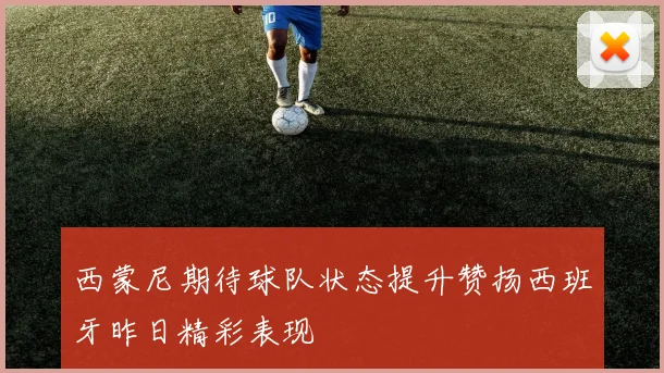 西蒙尼期待球队状态提升赞扬西班牙昨日精彩表现