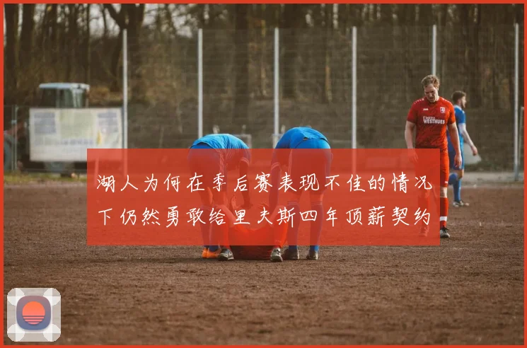 湖人为何在季后赛表现不佳的情况下仍然勇敢给里夫斯四年顶薪契约