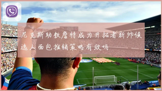 尼克斯助教詹特成为开拓者新帅候选人面包推销策略有效吗