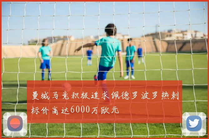 曼城马竞积极追求佩德罗波罗热刺标价高达6000万欧元