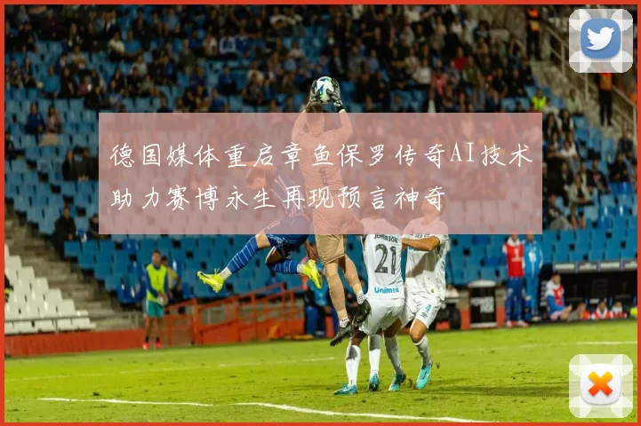 德国媒体重启章鱼保罗传奇AI技术助力赛博永生再现预言神奇