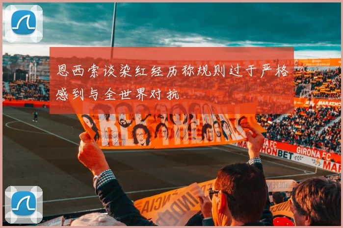 恩西索谈染红经历称规则过于严格感到与全世界对抗