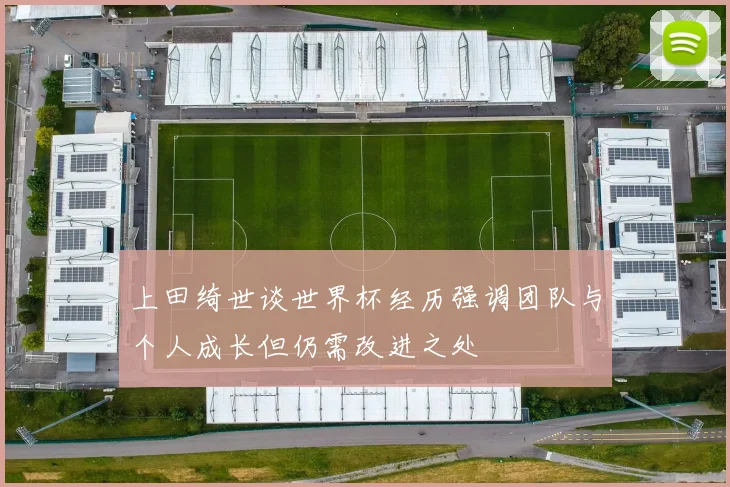 上田绮世谈世界杯经历强调团队与个人成长但仍需改进之处