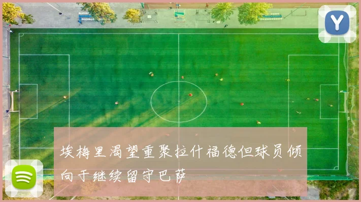 埃梅里渴望重聚拉什福德但球员倾向于继续留守巴萨